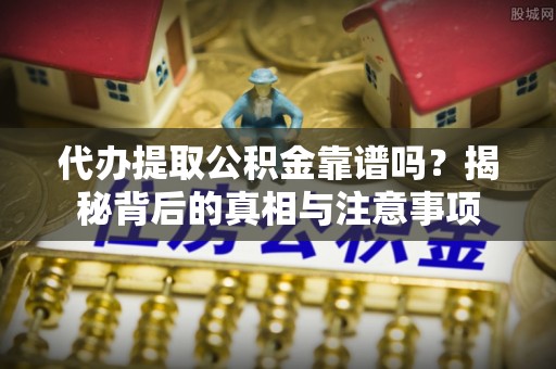 景东代办提取公积金靠谱吗？揭秘背后的真相与注意事项