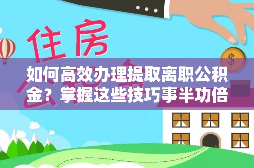 垫江如何高效办理提取离职公积金？掌握这些技巧事半功倍