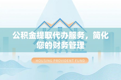泰宁公积金提取代办服务，简化您的财务管理