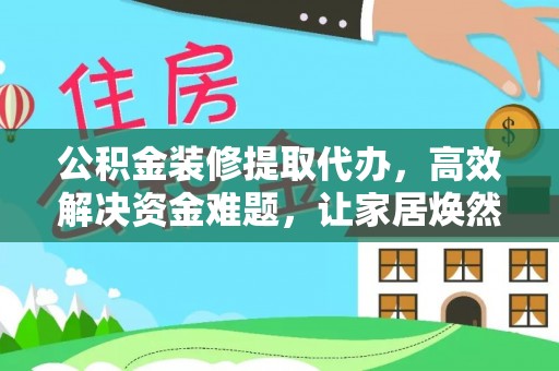 垫江公积金装修提取代办，高效解决资金难题，让家居焕然一新