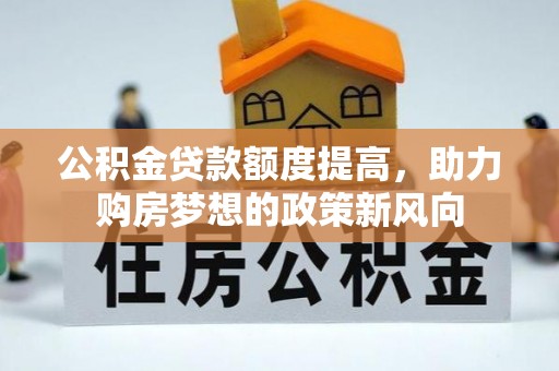 垫江公积金贷款额度提高，助力购房梦想的政策新风向