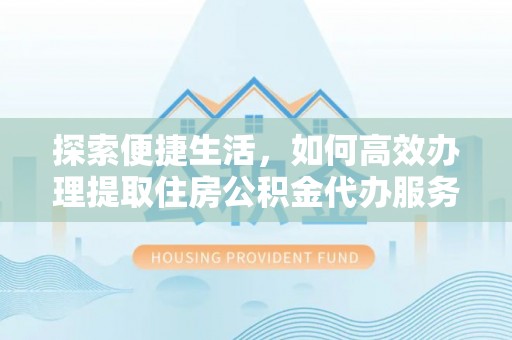 昌江探索便捷生活，如何高效办理提取住房公积金代办服务