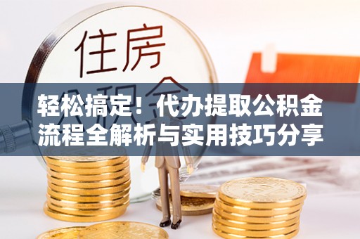 昌江轻松搞定！代办提取公积金流程全解析与实用技巧分享