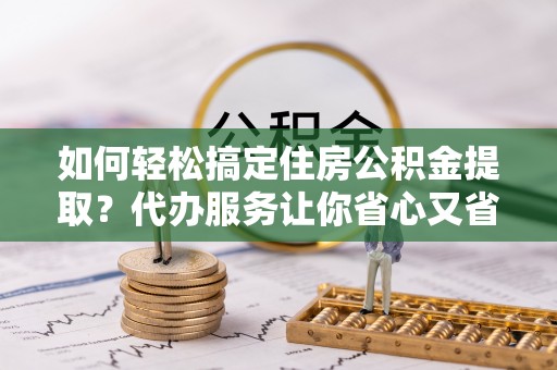 关岭如何轻松搞定住房公积金提取？代办服务让你省心又省力