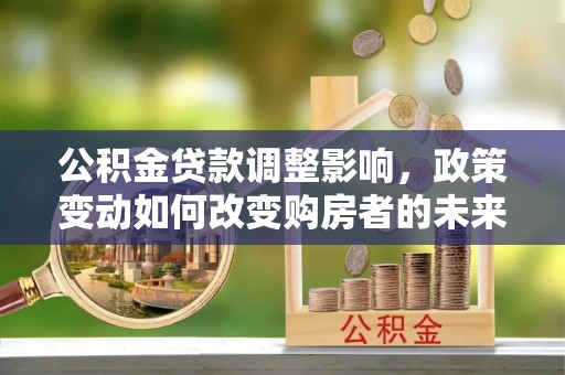 昌江公积金贷款调整影响，政策变动如何改变购房者的未来？