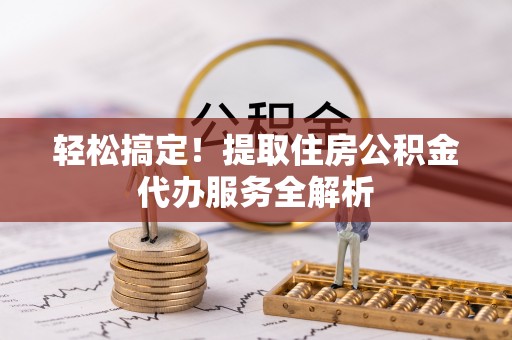 彬县轻松搞定！提取住房公积金代办服务全解析