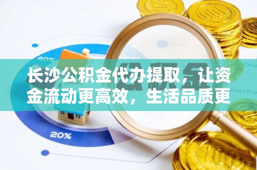 彬县长沙公积金代办提取，让资金流动更高效，生活品质更优越