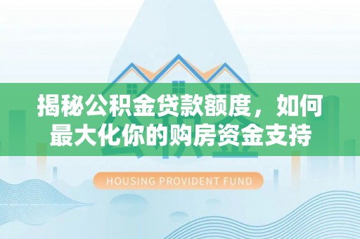 景东揭秘公积金贷款额度，如何最大化你的购房资金支持