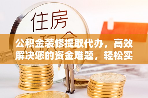 宿迁公积金装修提取代办，高效解决您的资金难题，轻松实现家居梦想