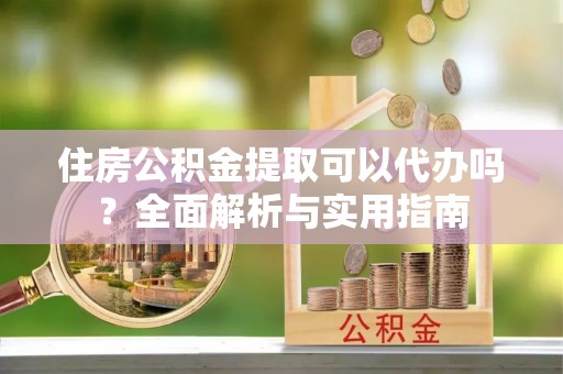 天津住房公积金提取可以代办吗？全面解析与实用指南