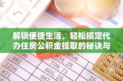 天津解锁便捷生活，轻松搞定代办住房公积金提取的秘诀与技巧