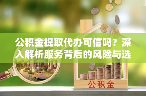 宿迁公积金提取代办可信吗？深入解析服务背后的风险与选择