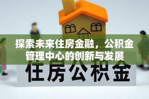 文登探索未来住房金融，公积金管理中心的创新与发展