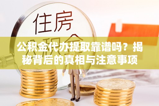 石冈公积金代办提取靠谱吗？揭秘背后的真相与注意事项