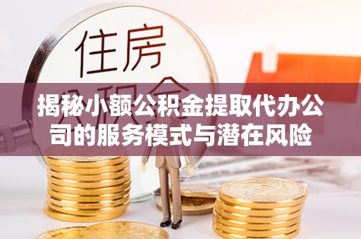 石冈揭秘小额公积金提取代办公司的服务模式与潜在风险