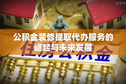 文登公积金装修提取代办服务的崛起与未来发展