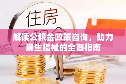 文登解读公积金政策咨询，助力民生福祉的全面指南
