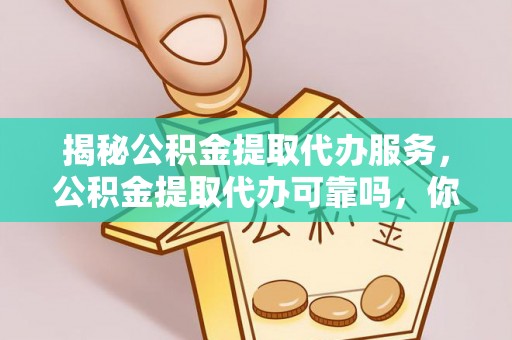 石冈揭秘公积金提取代办服务，公积金提取代办可靠吗，你需要知道的真相