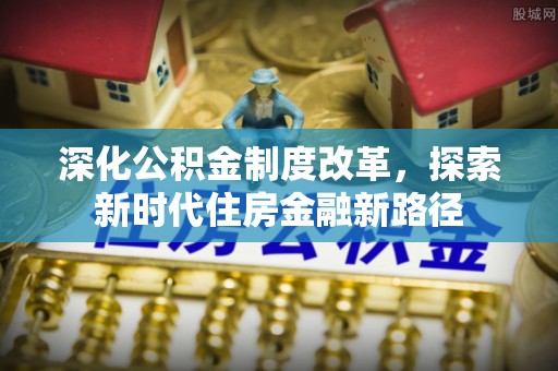 文登深化公积金制度改革，探索新时代住房金融新路径