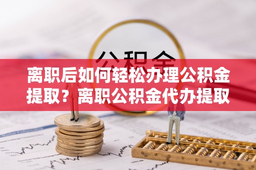 文登离职后如何轻松办理公积金提取？离职公积金代办提取服务详解