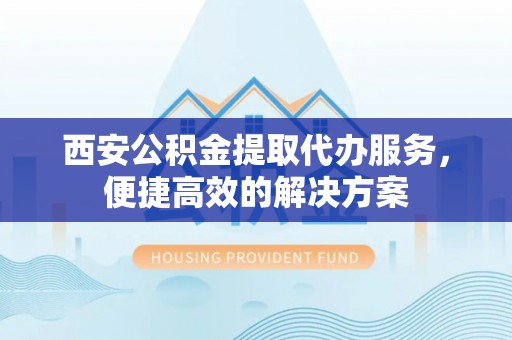 金阳西安公积金提取代办服务，便捷高效的解决方案