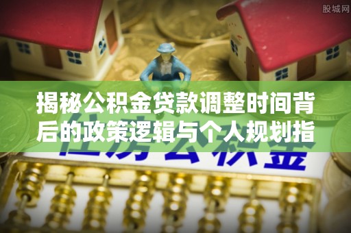 文登揭秘公积金贷款调整时间背后的政策逻辑与个人规划指南