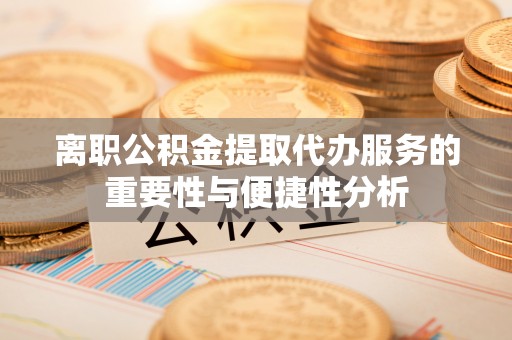 信丰离职公积金提取代办服务的重要性与便捷性分析