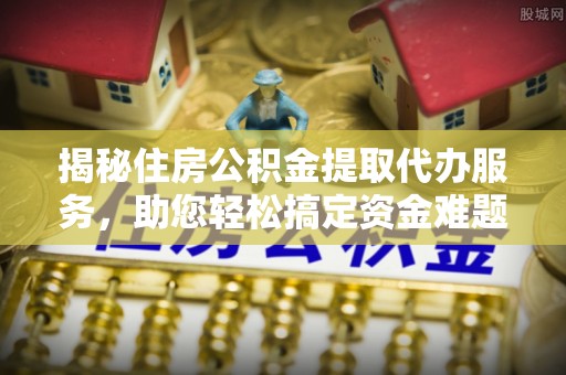 海伦揭秘住房公积金提取代办服务，助您轻松搞定资金难题