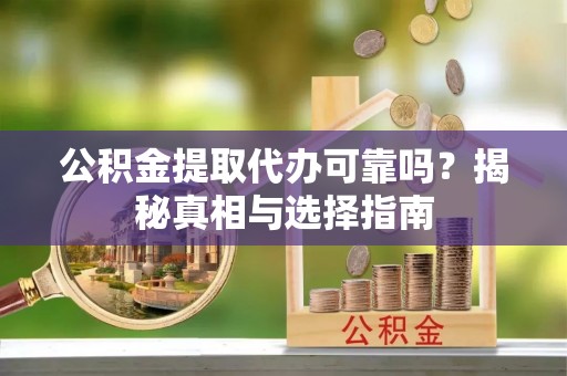 九龙城公积金提取代办可靠吗？揭秘真相与选择指南