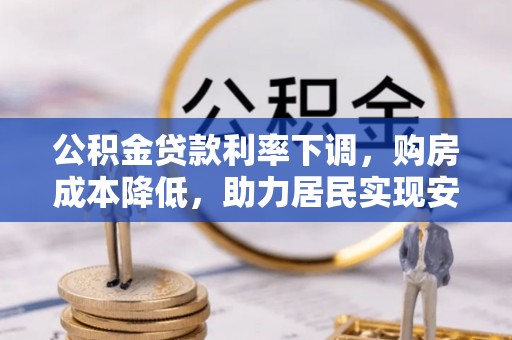 九龙城公积金贷款利率下调，购房成本降低，助力居民实现安居梦想