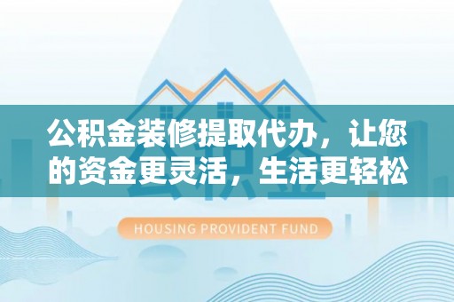 金沙公积金装修提取代办，让您的资金更灵活，生活更轻松
