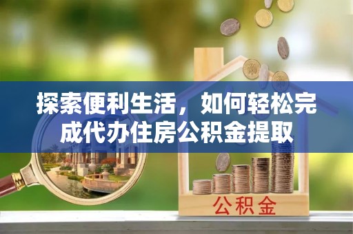 金沙探索便利生活，如何轻松完成代办住房公积金提取