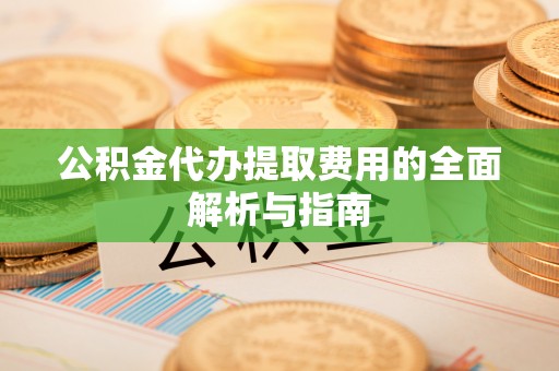 鹤城公积金代办提取费用的全面解析与指南