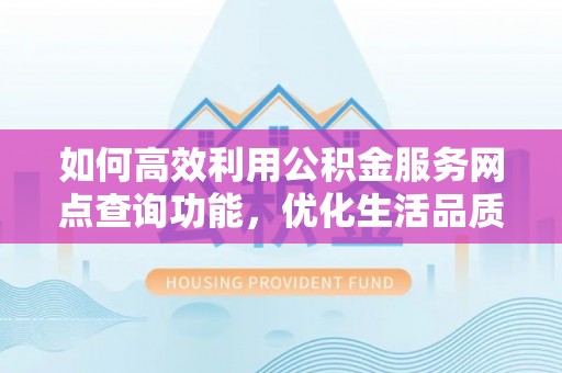 九龙城如何高效利用公积金服务网点查询功能，优化生活品质