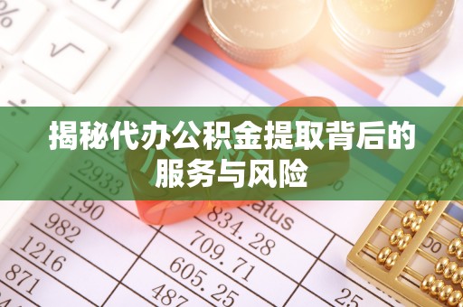 武清揭秘代办公积金提取背后的服务与风险