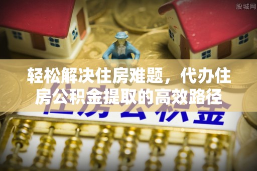商城轻松解决住房难题，代办住房公积金提取的高效路径