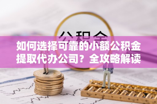 曲江如何选择可靠的小额公积金提取代办公司？全攻略解读