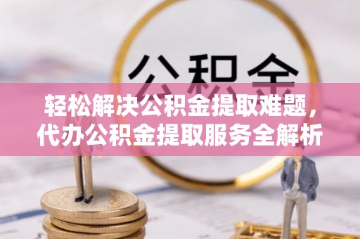 九龙城轻松解决公积金提取难题，代办公积金提取服务全解析