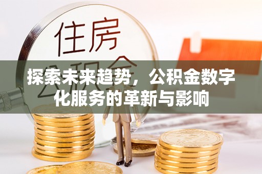 成县探索未来趋势，公积金数字化服务的革新与影响