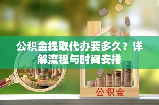 归仁公积金提取代办要多久？详解流程与时间安排