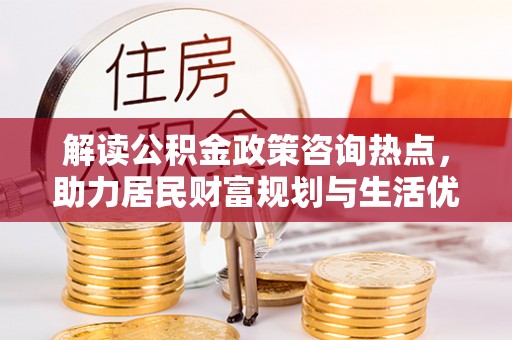 黔西南解读公积金政策咨询热点，助力居民财富规划与生活优化