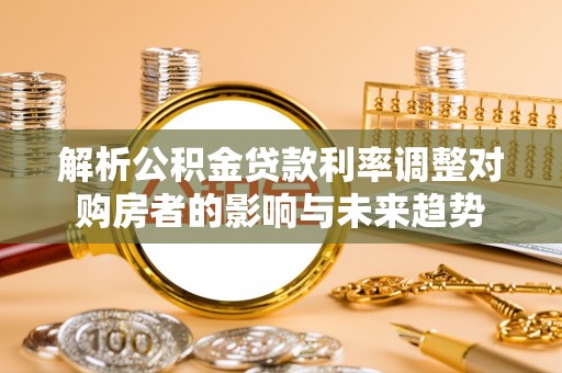 九龙城解析公积金贷款利率调整对购房者的影响与未来趋势