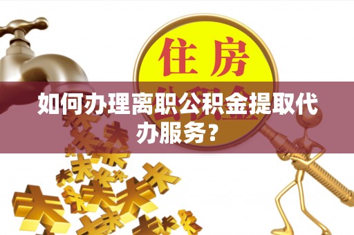 沂南如何办理离职公积金提取代办服务？