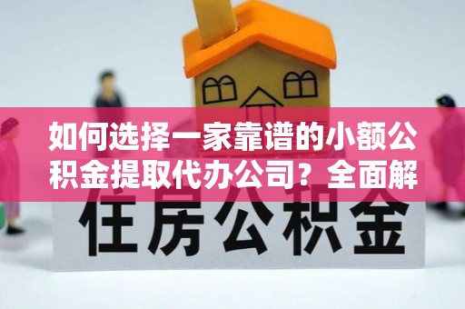 金阳如何选择一家靠谱的小额公积金提取代办公司？全面解析与实用指南