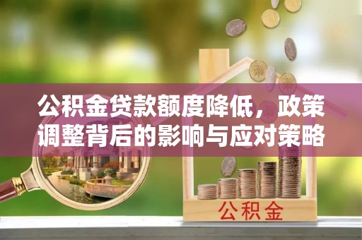 金阳公积金贷款额度降低，政策调整背后的影响与应对策略