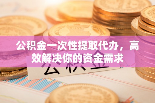 金沙公积金一次性提取代办，高效解决你的资金需求