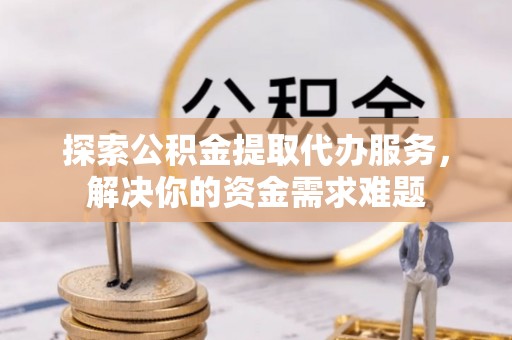金沙探索公积金提取代办服务，解决你的资金需求难题