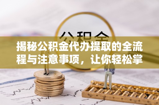 临邑揭秘公积金代办提取的全流程与注意事项，让你轻松掌握财富管理新技能