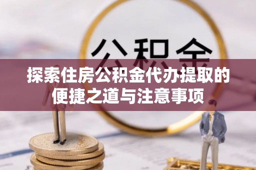 商丘探索住房公积金代办提取的便捷之道与注意事项