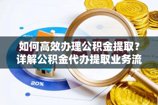 商丘如何高效办理公积金提取？详解公积金代办提取业务流程与优势